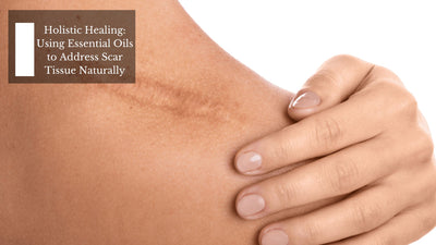 Holistic Healing: Using Essential Oils to Address Scar Tissue Naturally