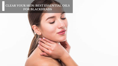 Clear Your Skin: Best Essential Oils For Blackheads