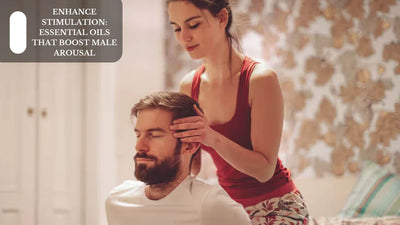 Enhance Stimulation: Essential Oils That Boost Male Arousal